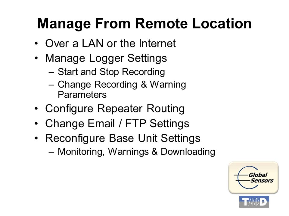 Manage From Remote Location Over a LAN or the Internet Manage Logger Settings –Start and Stop Recording –Change Recording & Warning Parameters Configure Repeater Routing Change  / FTP Settings Reconfigure Base Unit Settings –Monitoring, Warnings & Downloading