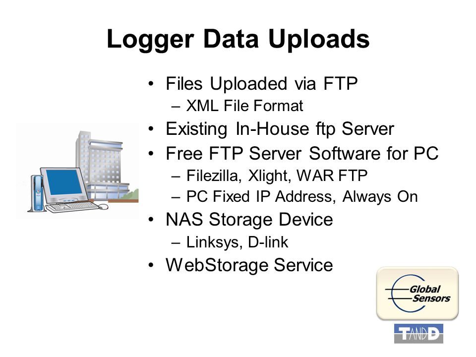 Logger Data Uploads Files Uploaded via FTP –XML File Format Existing In-House ftp Server Free FTP Server Software for PC –Filezilla, Xlight, WAR FTP –PC Fixed IP Address, Always On NAS Storage Device –Linksys, D-link WebStorage Service