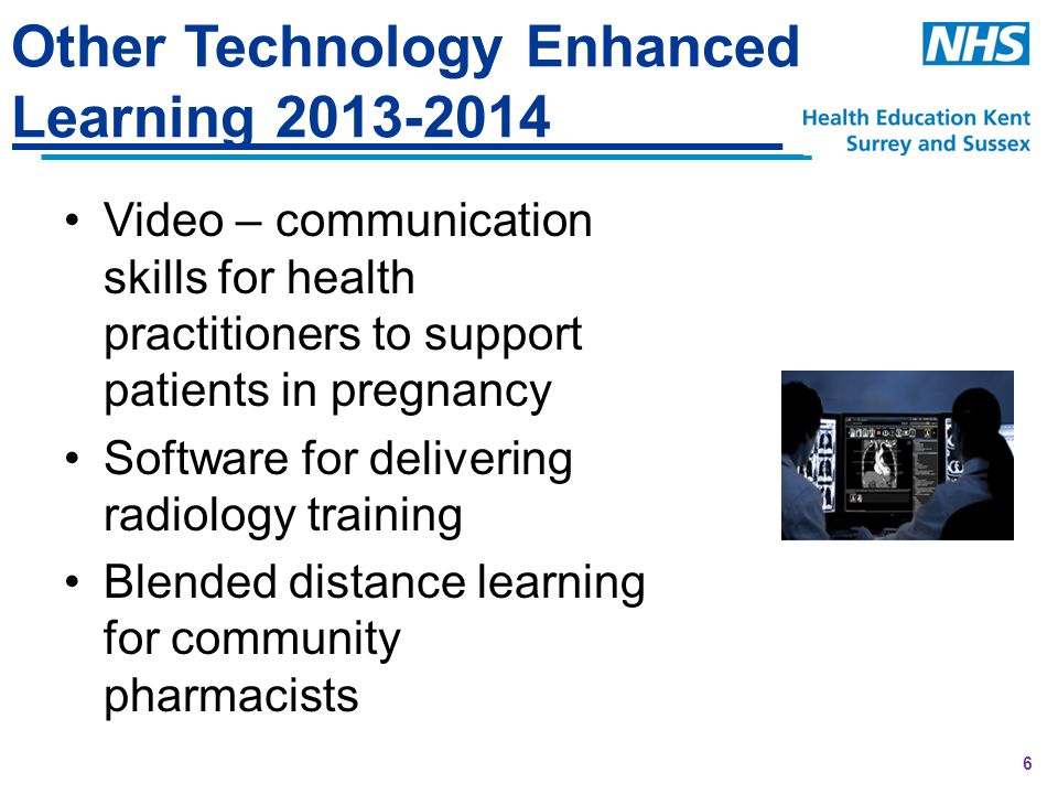 6 Other Technology Enhanced Learning Video – communication skills for health practitioners to support patients in pregnancy Software for delivering radiology training Blended distance learning for community pharmacists