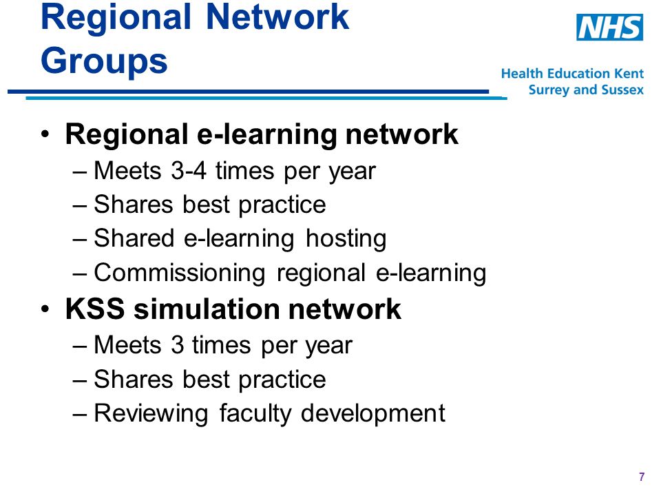 7 Regional Network Groups Regional e-learning network –Meets 3-4 times per year –Shares best practice –Shared e-learning hosting –Commissioning regional e-learning KSS simulation network –Meets 3 times per year –Shares best practice –Reviewing faculty development