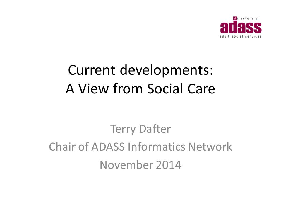 Current developments: A View from Social Care Terry Dafter Chair of ADASS Informatics Network November 2014