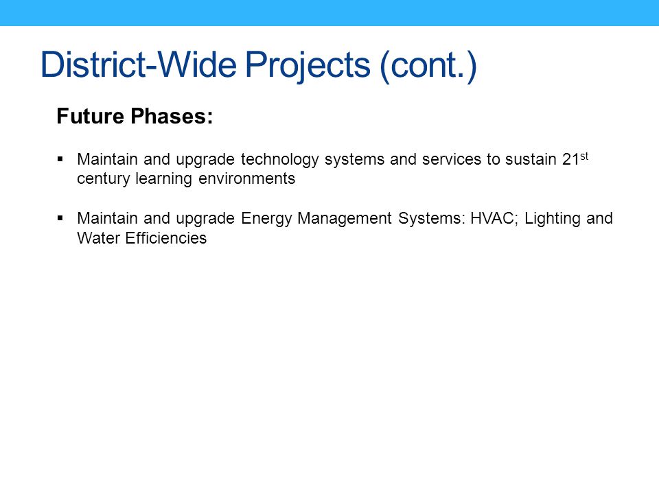 District-Wide Projects (cont.) Future Phases:  Maintain and upgrade technology systems and services to sustain 21 st century learning environments  Maintain and upgrade Energy Management Systems: HVAC; Lighting and Water Efficiencies