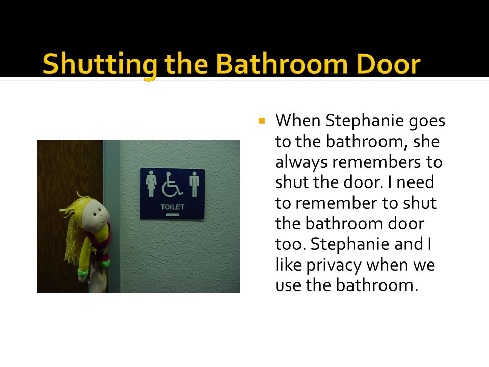 When Stephanie goes to the bathroom, she always remembers to shut the door.
