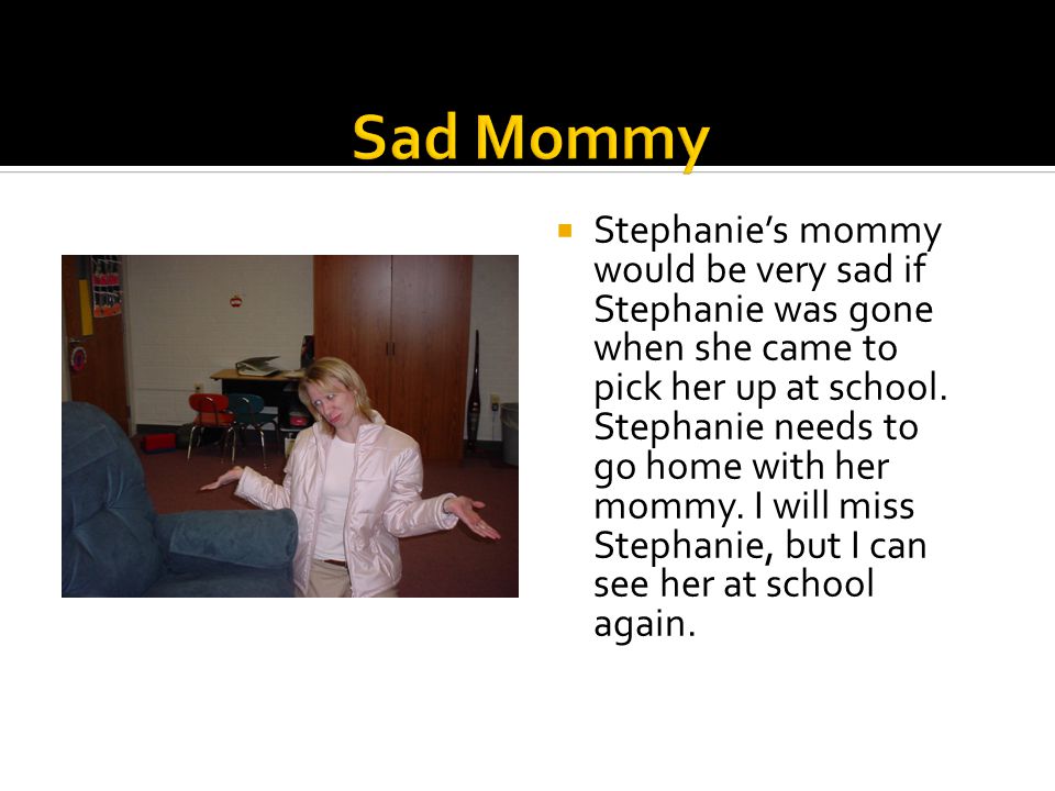  Stephanie’s mommy would be very sad if Stephanie was gone when she came to pick her up at school.