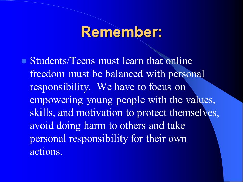 Remember: Students/Teens must learn that online freedom must be balanced with personal responsibility.