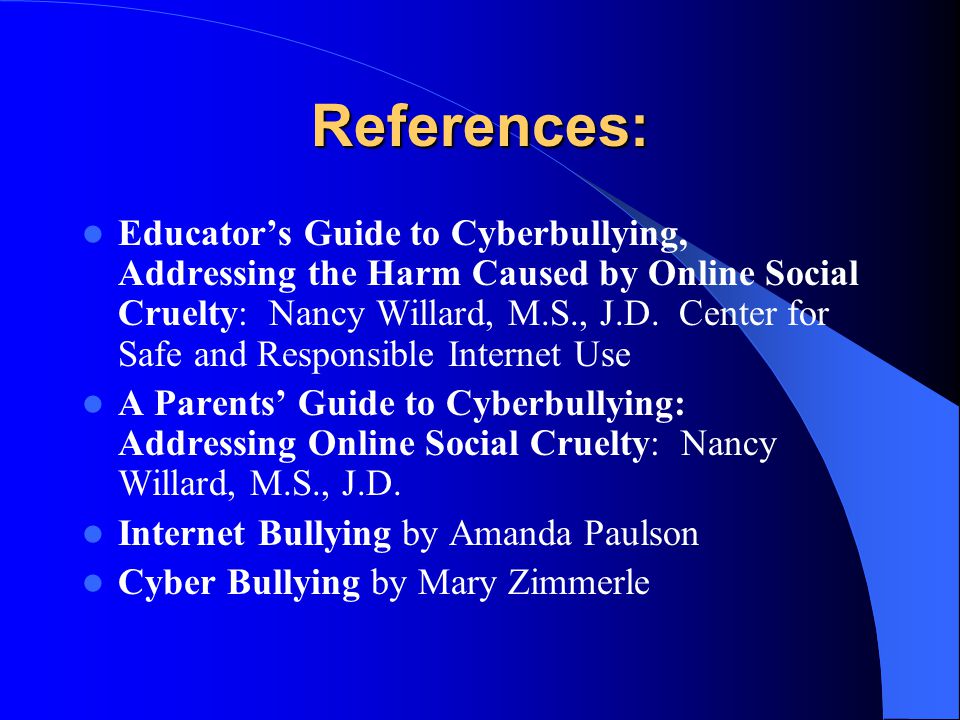 References: Educator’s Guide to Cyberbullying, Addressing the Harm Caused by Online Social Cruelty: Nancy Willard, M.S., J.D.