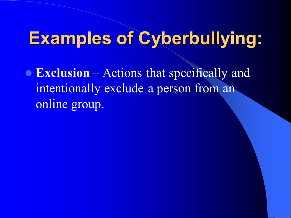 Examples of Cyberbullying: Exclusion – Actions that specifically and intentionally exclude a person from an online group.