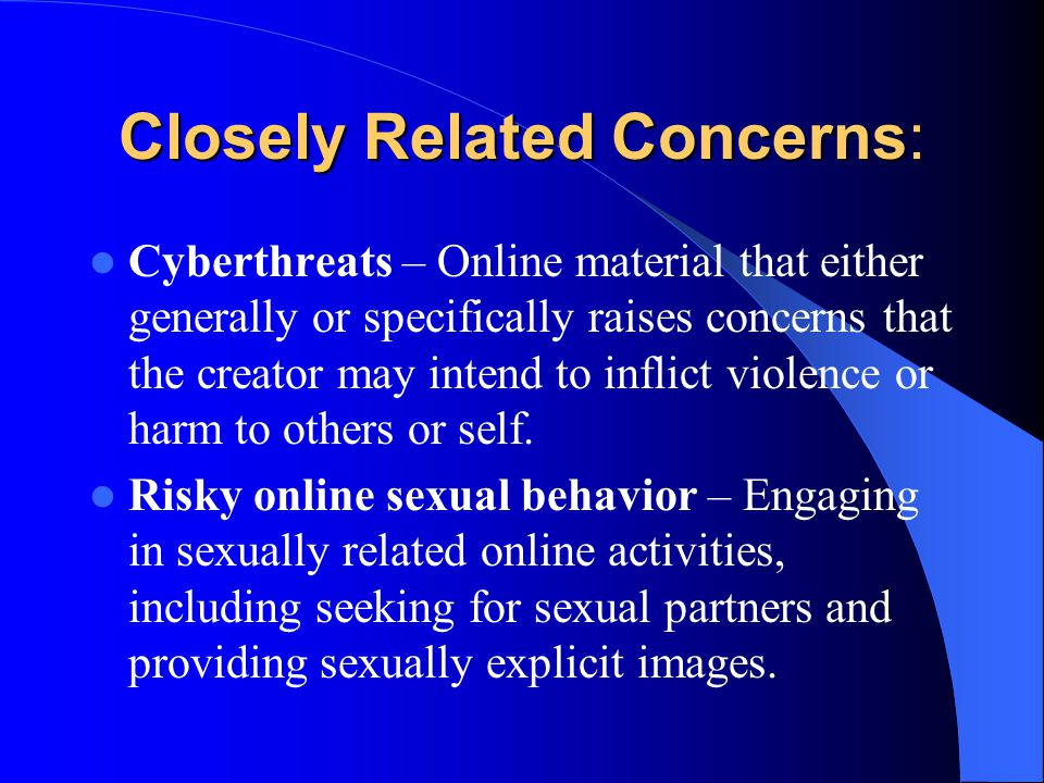 Closely Related Concerns: Cyberthreats – Online material that either generally or specifically raises concerns that the creator may intend to inflict violence or harm to others or self.