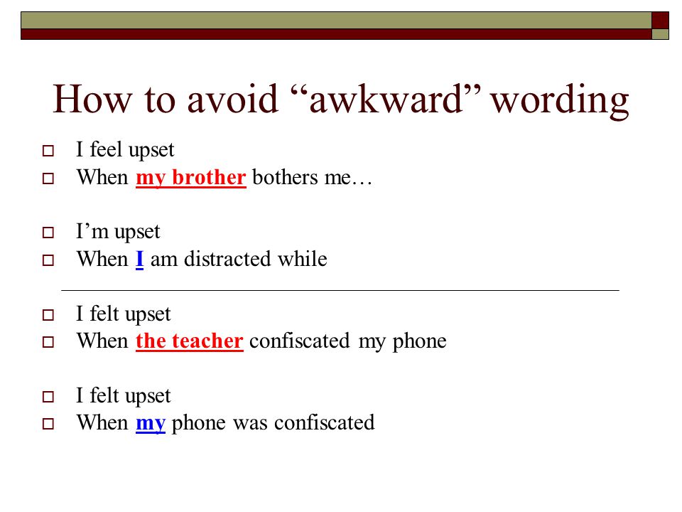 How to avoid awkward wording  I feel upset  When my brother bothers me…  I’m upset  When I am distracted while  I felt upset  When the teacher confiscated my phone  I felt upset  When my phone was confiscated