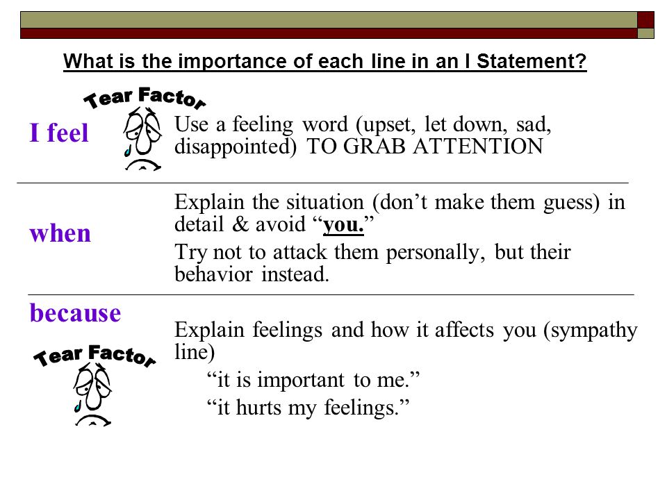 Use a feeling word (upset, let down, sad, disappointed) TO GRAB ATTENTION Explain the situation (don’t make them guess) in detail & avoid you. Try not to attack them personally, but their behavior instead.