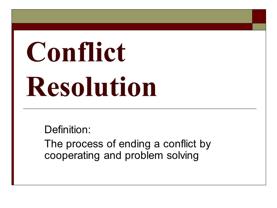 Conflict Resolution Definition: The process of ending a conflict by cooperating and problem solving