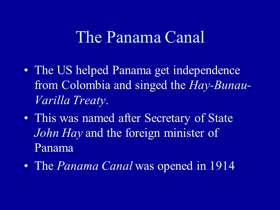 The Panama Canal The US helped Panama get independence from Colombia and singed the Hay-Bunau- Varilla Treaty.