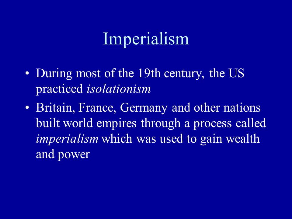 Imperialism During most of the 19th century, the US practiced isolationism Britain, France, Germany and other nations built world empires through a process called imperialism which was used to gain wealth and power