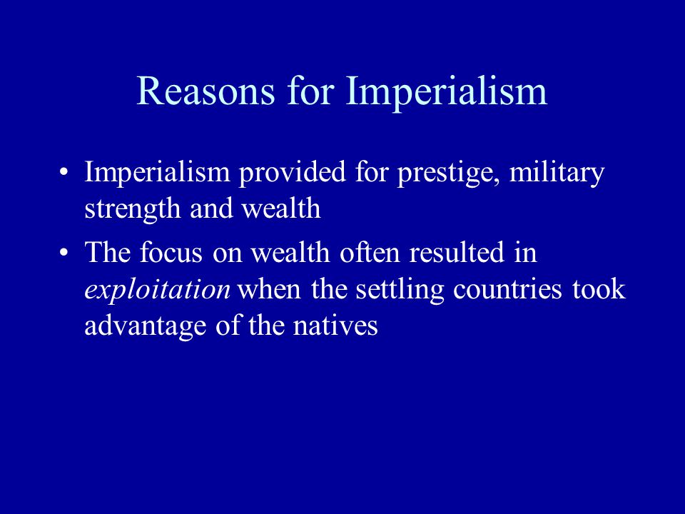 Reasons for Imperialism Imperialism provided for prestige, military strength and wealth The focus on wealth often resulted in exploitation when the settling countries took advantage of the natives