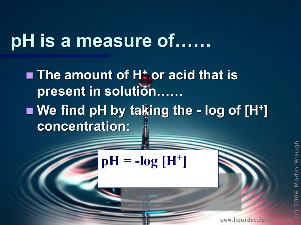 pH is a measure of…… The amount of H + or acid that is present in solution…… The amount of H + or acid that is present in solution…… We find pH by taking the - log of [H + ] concentration: We find pH by taking the - log of [H + ] concentration: pH = -log [H + ]
