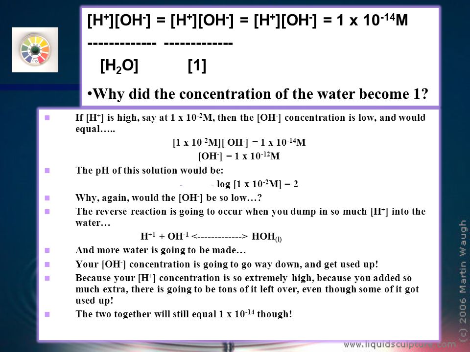 If [H + ] is high, say at 1 x M, then the [OH - ] concentration is low, and would equal…..