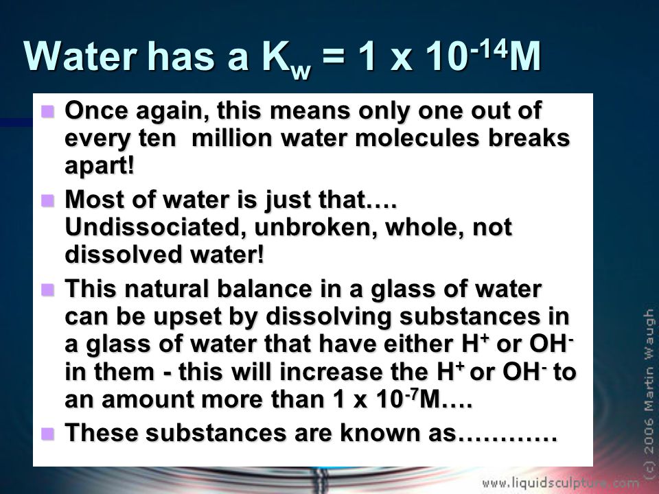 Water has a K w = 1 x M Once again, this means only one out of every ten million water molecules breaks apart.