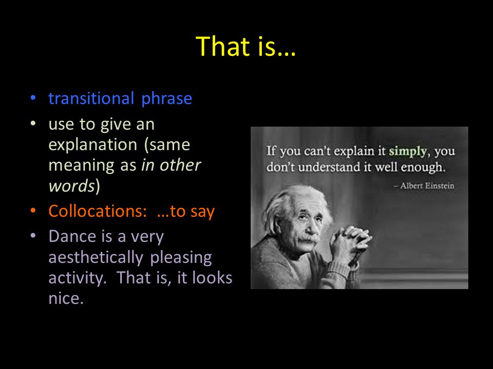 That is… transitional phrase use to give an explanation (same meaning as in other words) Collocations: …to say Dance is a very aesthetically pleasing activity.
