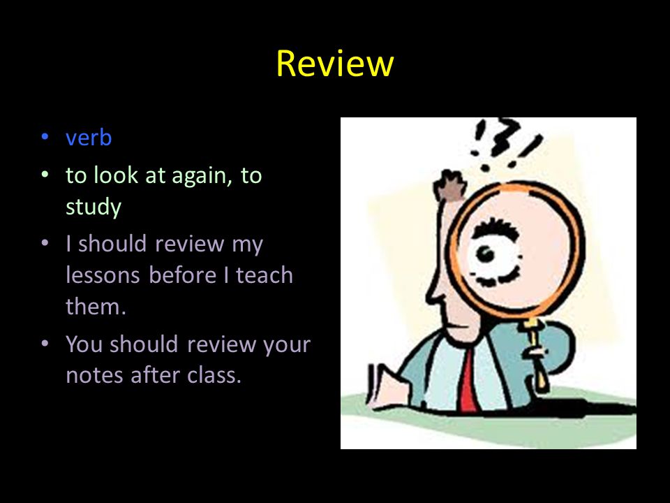 Review verb to look at again, to study I should review my lessons before I teach them.