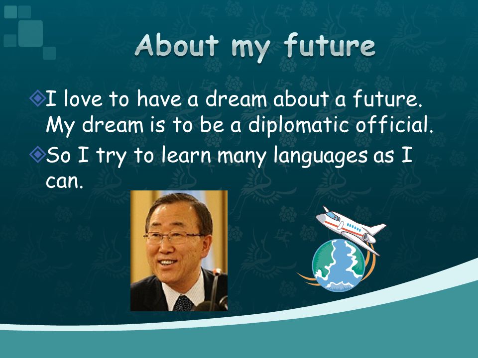  I love to have a dream about a future. My dream is to be a diplomatic official.