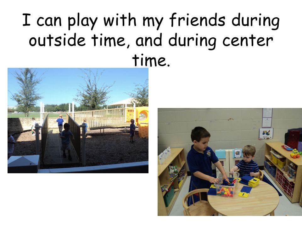 I can play with my friends during outside time, and during center time.