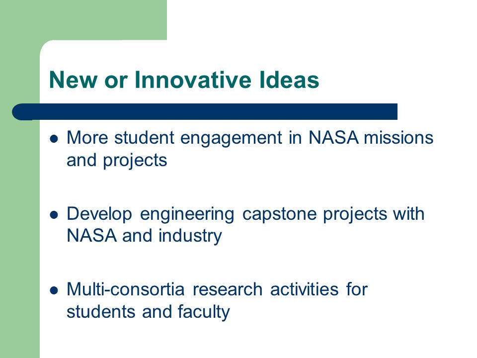 New or Innovative Ideas More student engagement in NASA missions and projects Develop engineering capstone projects with NASA and industry Multi-consortia research activities for students and faculty
