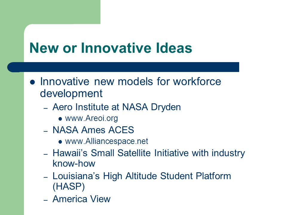 New or Innovative Ideas Innovative new models for workforce development – Aero Institute at NASA Dryden   – NASA Ames ACES   – Hawaii’s Small Satellite Initiative with industry know-how – Louisiana’s High Altitude Student Platform (HASP) – America View