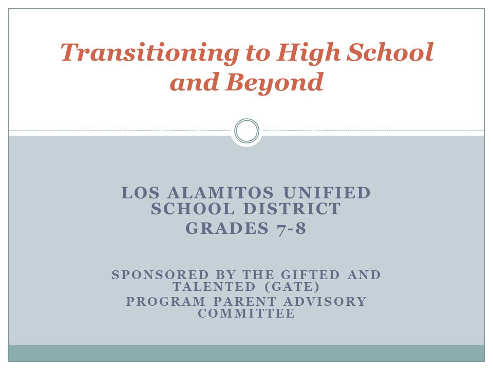 LOS ALAMITOS UNIFIED SCHOOL DISTRICT GRADES 7-8 SPONSORED BY THE GIFTED AND TALENTED (GATE) PROGRAM PARENT ADVISORY COMMITTEE Transitioning to High School and Beyond