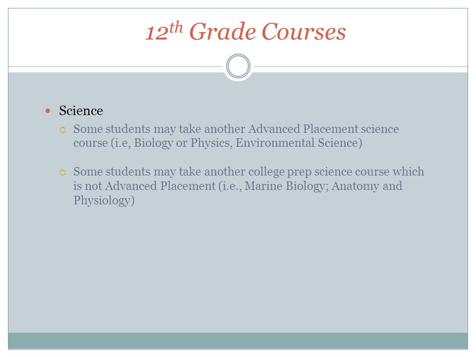 12 th Grade Courses Science  Some students may take another Advanced Placement science course (i.e, Biology or Physics, Environmental Science)  Some students may take another college prep science course which is not Advanced Placement (i.e., Marine Biology; Anatomy and Physiology)