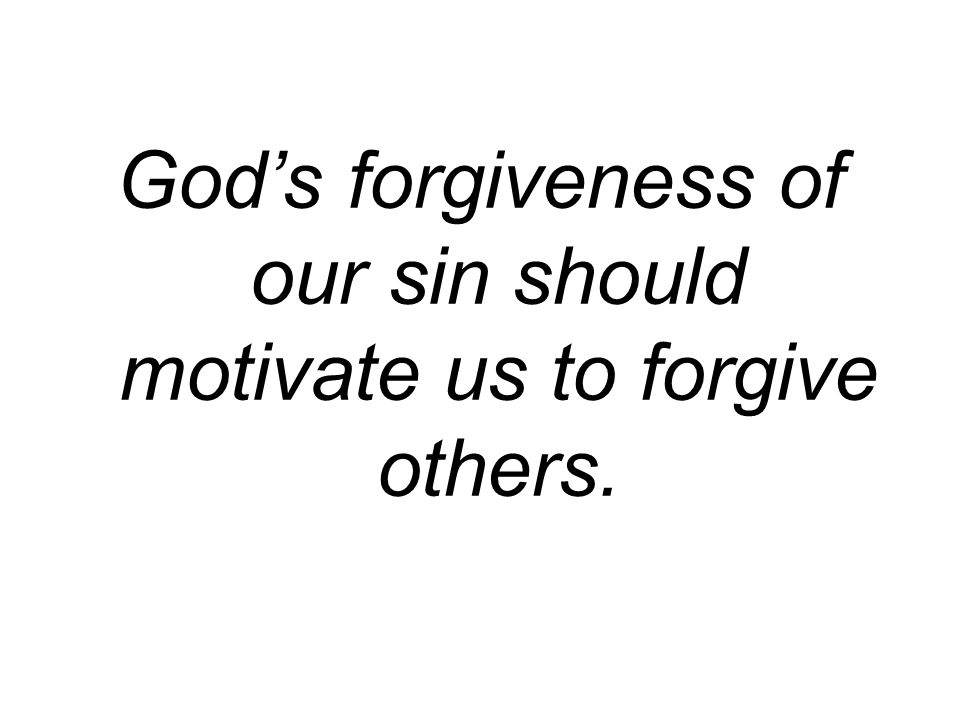 God’s forgiveness of our sin should motivate us to forgive others.