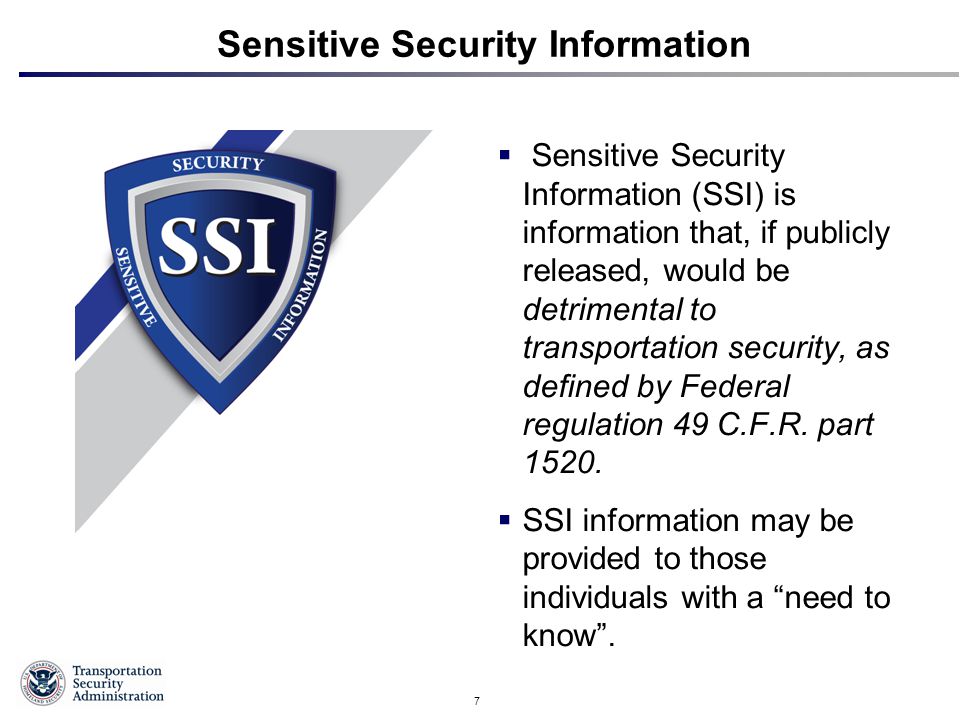 7 Sensitive Security Information  Sensitive Security Information (SSI) is information that, if publicly released, would be detrimental to transportation security, as defined by Federal regulation 49 C.F.R.