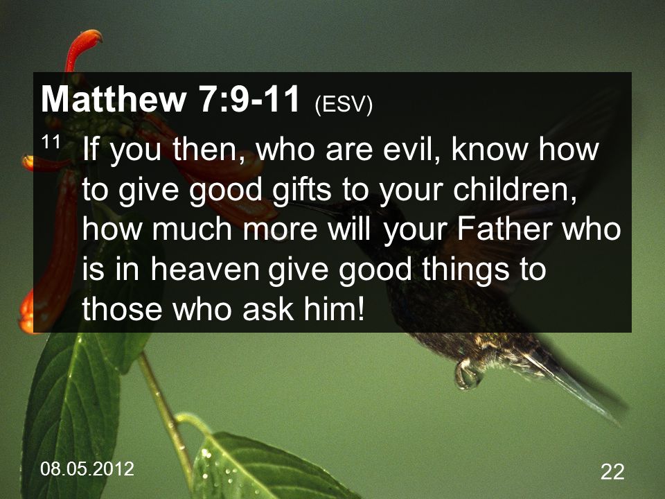 Matthew 7:9-11 (ESV) 11 If you then, who are evil, know how to give good gifts to your children, how much more will your Father who is in heaven give good things to those who ask him!
