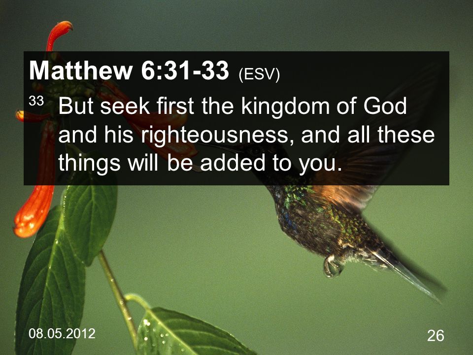 Matthew 6:31-33 (ESV) 33 But seek first the kingdom of God and his righteousness, and all these things will be added to you.