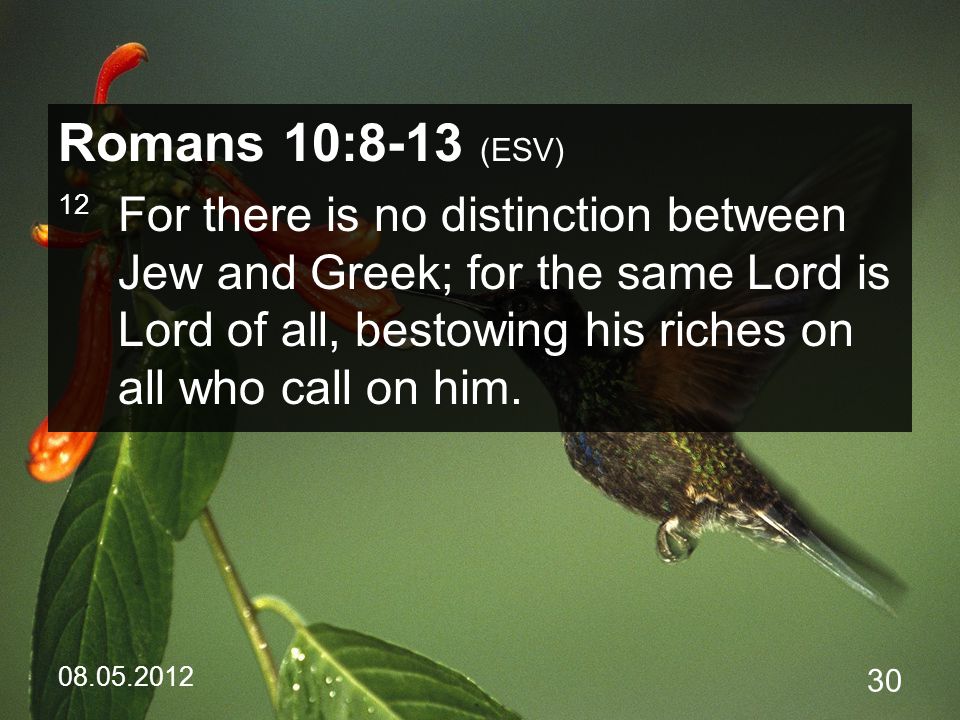 Romans 10:8-13 (ESV) 12 For there is no distinction between Jew and Greek; for the same Lord is Lord of all, bestowing his riches on all who call on him.