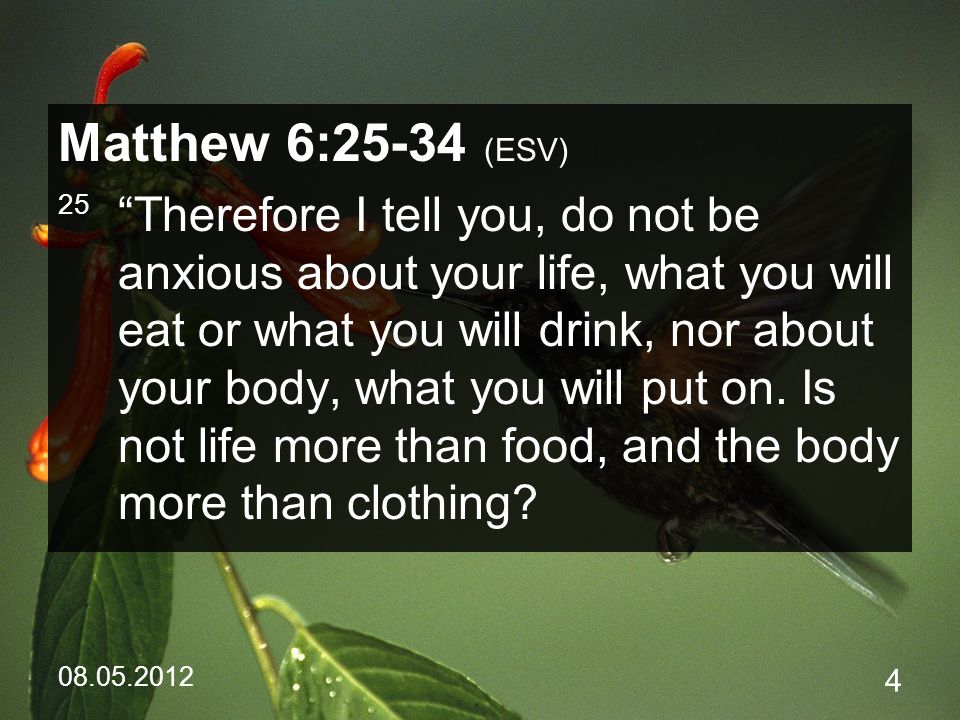 Matthew 6:25-34 (ESV) 25 Therefore I tell you, do not be anxious about your life, what you will eat or what you will drink, nor about your body, what you will put on.