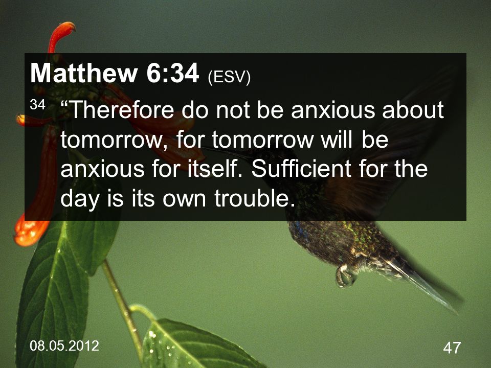 Matthew 6:34 (ESV) 34 Therefore do not be anxious about tomorrow, for tomorrow will be anxious for itself.