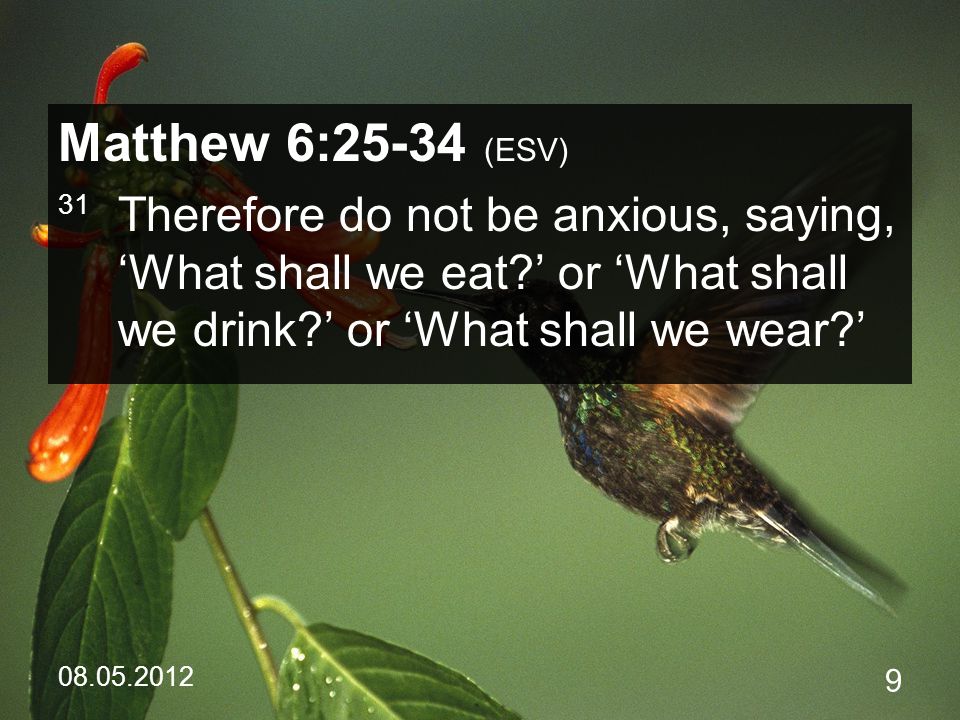 Matthew 6:25-34 (ESV) 31 Therefore do not be anxious, saying, ‘What shall we eat ’ or ‘What shall we drink ’ or ‘What shall we wear ’