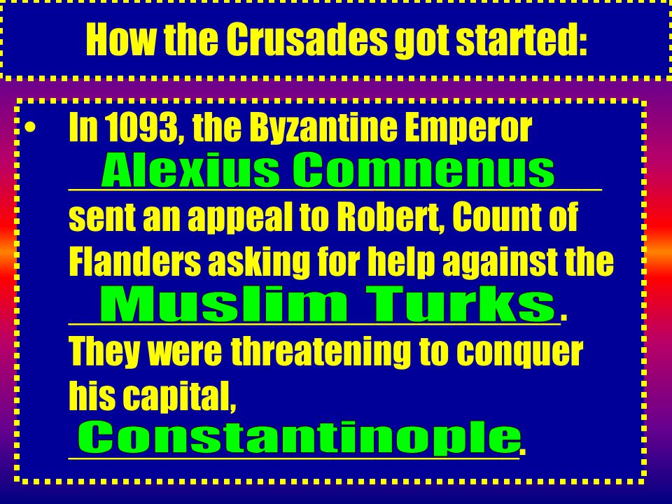 How the Crusades got started: In 1093, the Byzantine Emperor __________________________ sent an appeal to Robert, Count of Flanders asking for help against the ________________________.