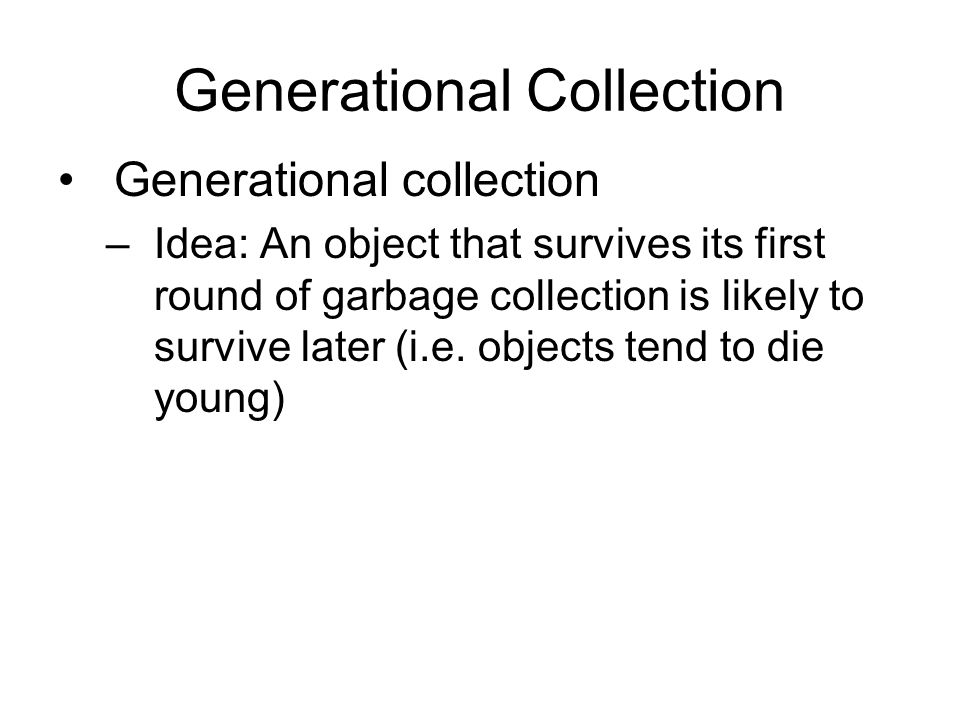 Generational Collection Generational collection –Idea: An object that survives its first round of garbage collection is likely to survive later (i.e.