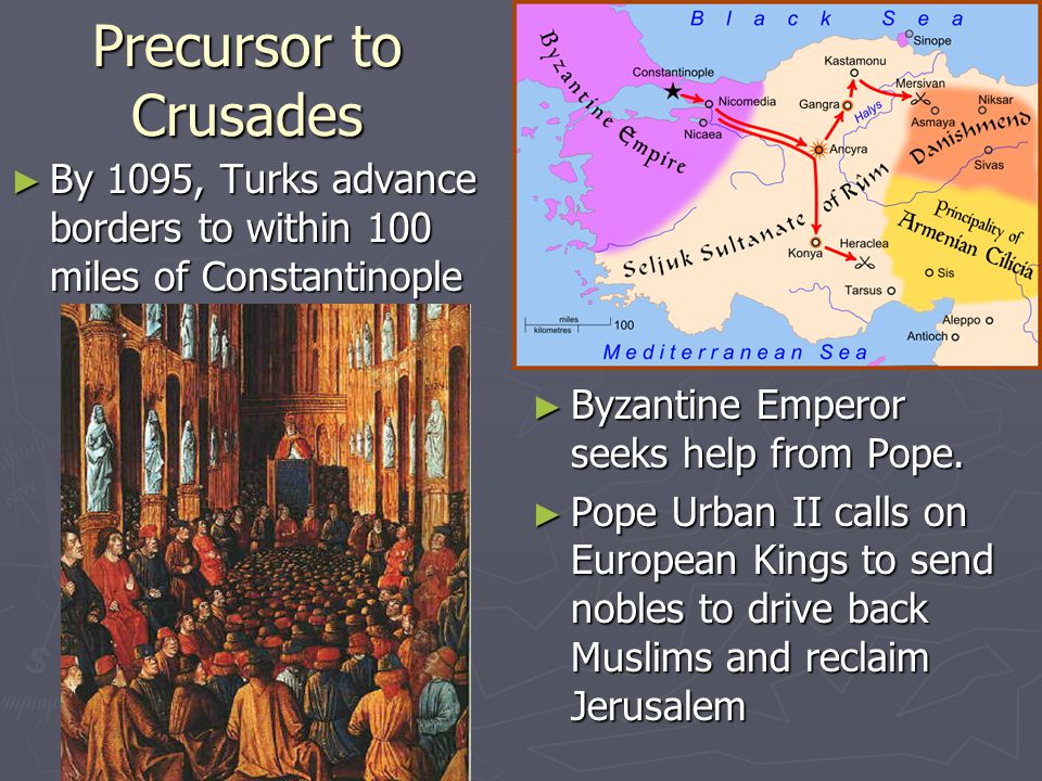 Precursor to Crusades ► By 1095, Turks advance borders to within 100 miles of Constantinople ► Byzantine Emperor seeks help from Pope.