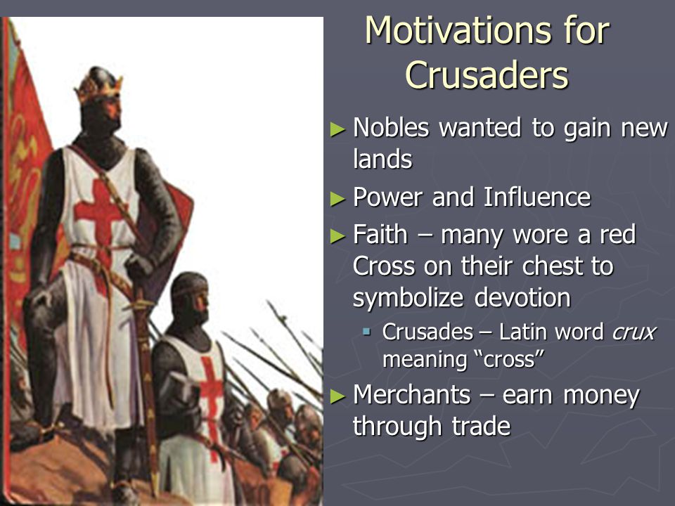 Motivations for Crusaders ► Nobles wanted to gain new lands ► Power and Influence ► Faith – many wore a red Cross on their chest to symbolize devotion  Crusades – Latin word crux meaning cross ► Merchants – earn money through trade