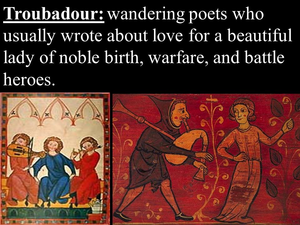 Troubadour: wandering poets who usually wrote about love for a beautiful lady of noble birth, warfare, and battle heroes.