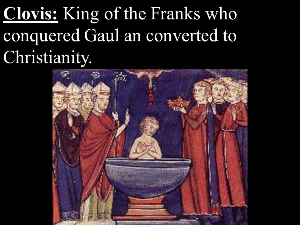 Clovis: King of the Franks who conquered Gaul an converted to Christianity.