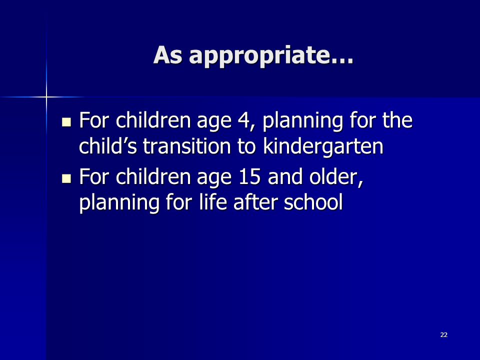 22 As appropriate… For children age 4, planning for the child’s transition to kindergarten For children age 4, planning for the child’s transition to kindergarten For children age 15 and older, planning for life after school For children age 15 and older, planning for life after school
