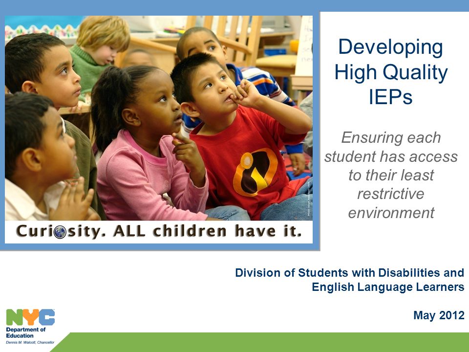 Division of Students with Disabilities and English Language Learners May 2012 Developing High Quality IEPs Ensuring each student has access to their least restrictive environment