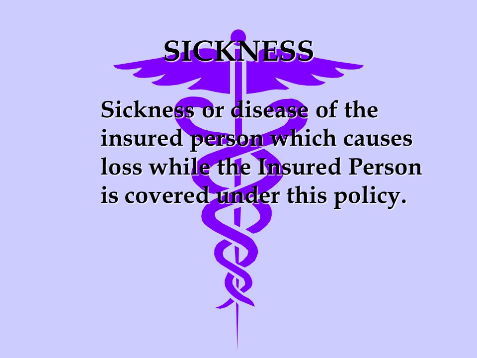 SICKNESS Sickness or disease of the insured person which causes loss while the Insured Person is covered under this policy.