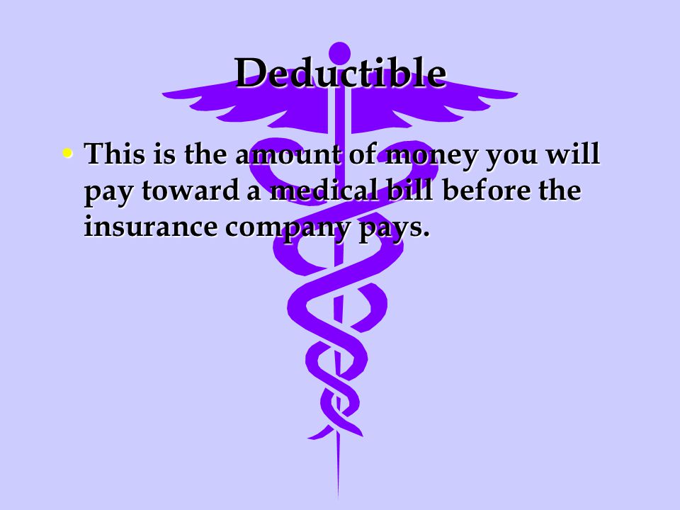 Deductible This is the amount of money you will pay toward a medical bill before the insurance company pays.