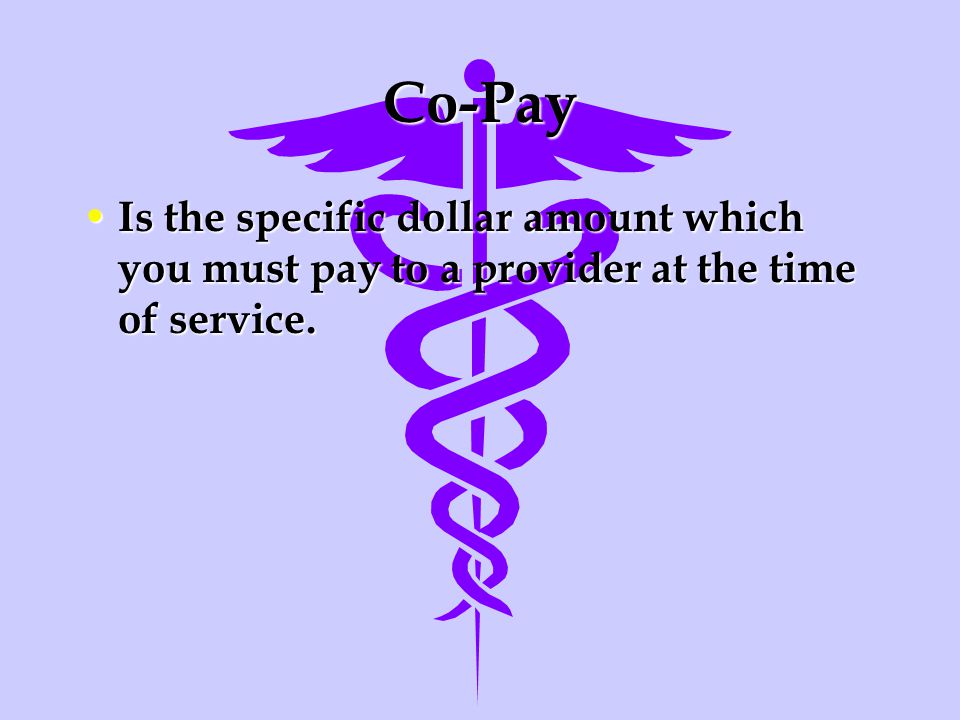 Co-Pay Is the specific dollar amount which you must pay to a provider at the time of service.