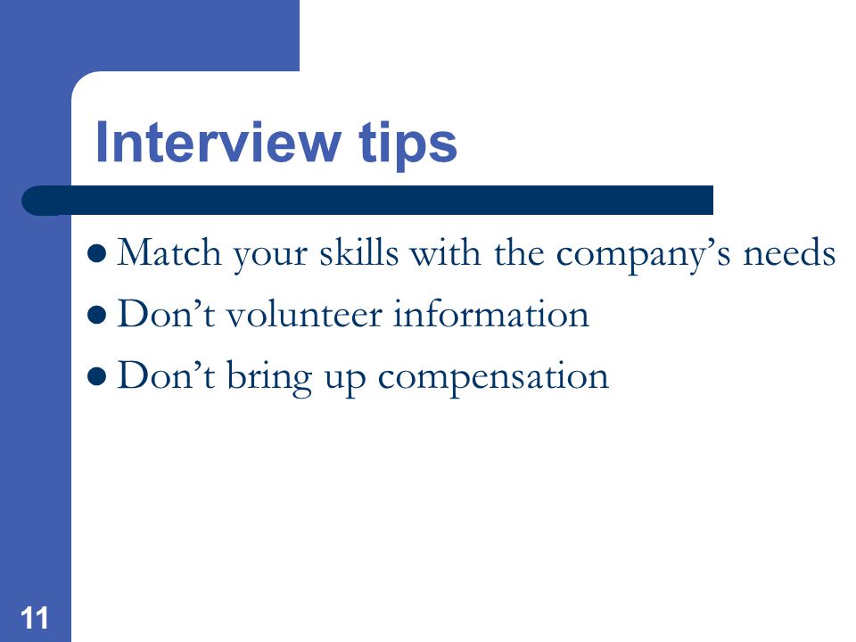 11 Interview tips Match your skills with the company’s needs Don’t volunteer information Don’t bring up compensation