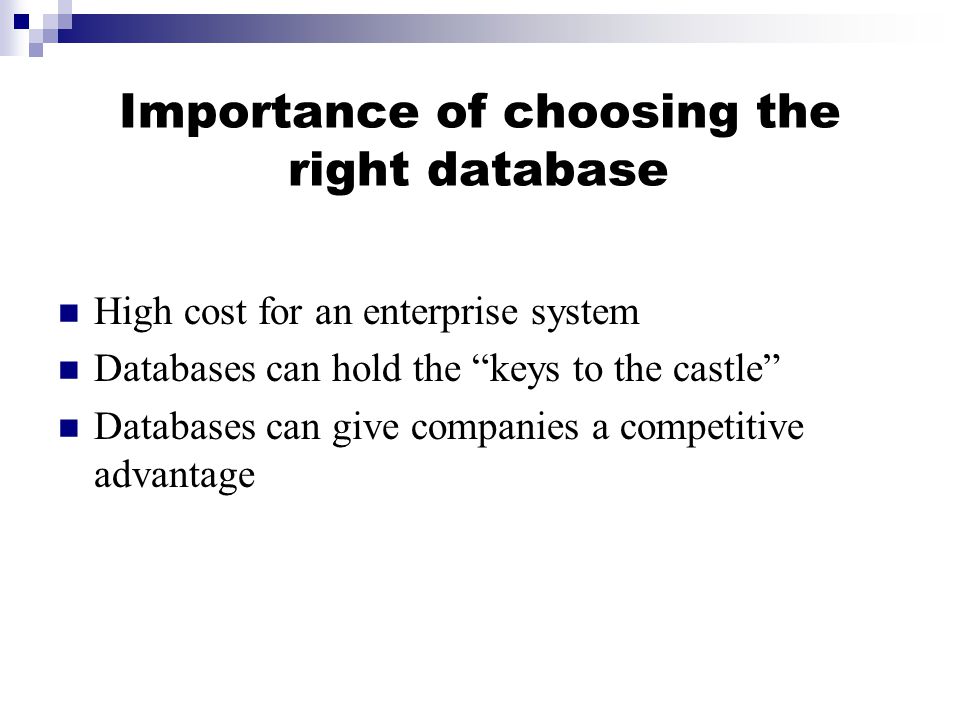 Importance of choosing the right database High cost for an enterprise system Databases can hold the keys to the castle Databases can give companies a competitive advantage